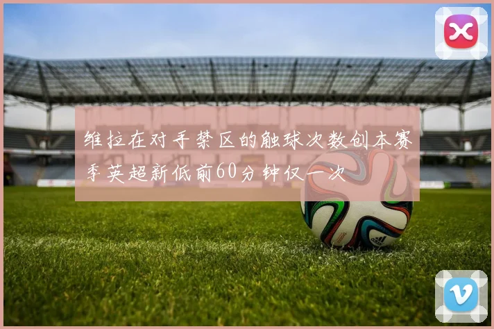 维拉在对手禁区的触球次数创本赛季英超新低前60分钟仅一次