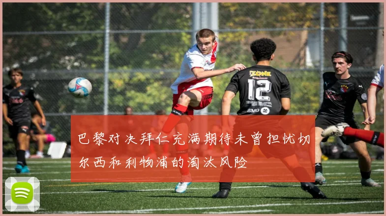 巴黎对决拜仁充满期待未曾担忧切尔西和利物浦的淘汰风险