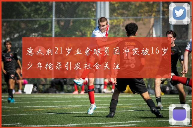 意大利21岁业余球员因冲突被16岁少年枪杀引发社会关注