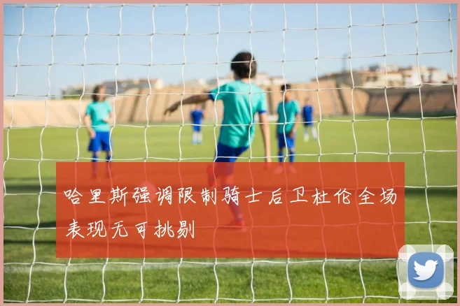 哈里斯强调限制骑士后卫杜伦全场表现无可挑剔