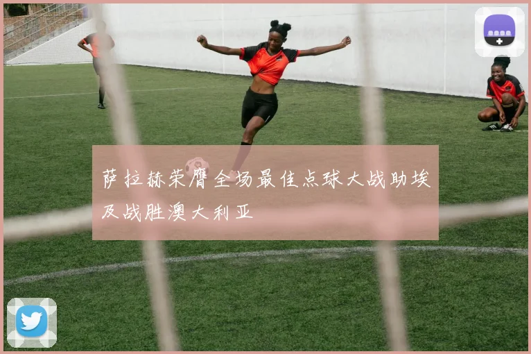 萨拉赫荣膺全场最佳点球大战助埃及战胜澳大利亚
