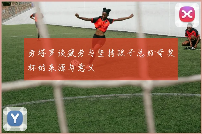 劳塔罗谈疲劳与坚持孩子总好奇奖杯的来源与意义