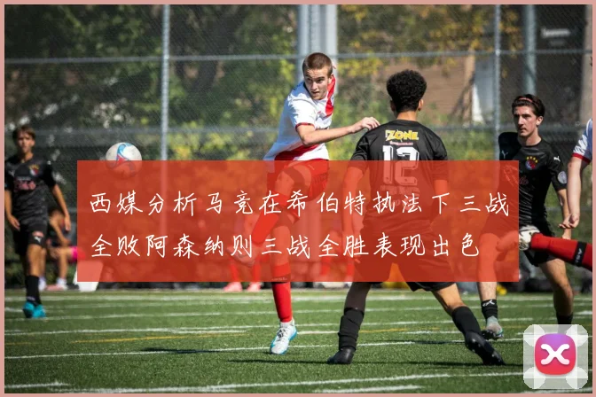 西媒分析马竞在希伯特执法下三战全败阿森纳则三战全胜表现出色
