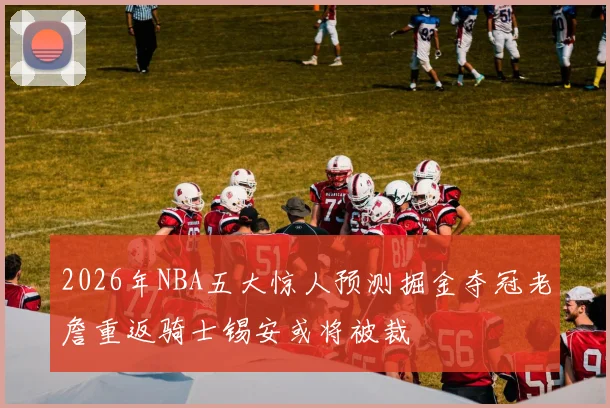 2026年NBA五大惊人预测掘金夺冠老詹重返骑士锡安或将被裁