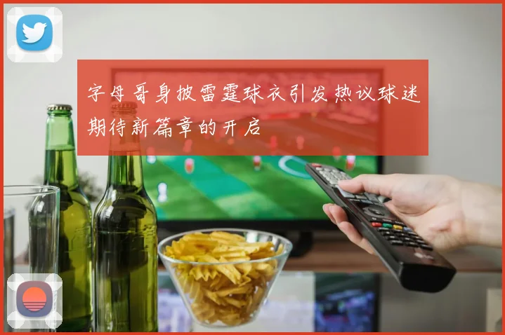 字母哥身披雷霆球衣引发热议球迷期待新篇章的开启