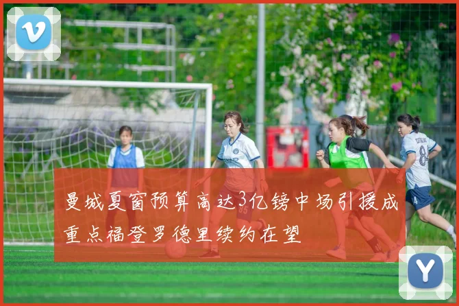 曼城夏窗预算高达3亿镑中场引援成重点福登罗德里续约在望
