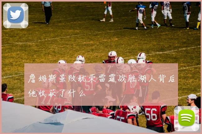 詹姆斯虽败犹荣雷霆战胜湖人背后他收获了什么