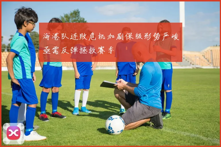 海港队连败危机加剧保级形势严峻亟需反弹拯救赛季