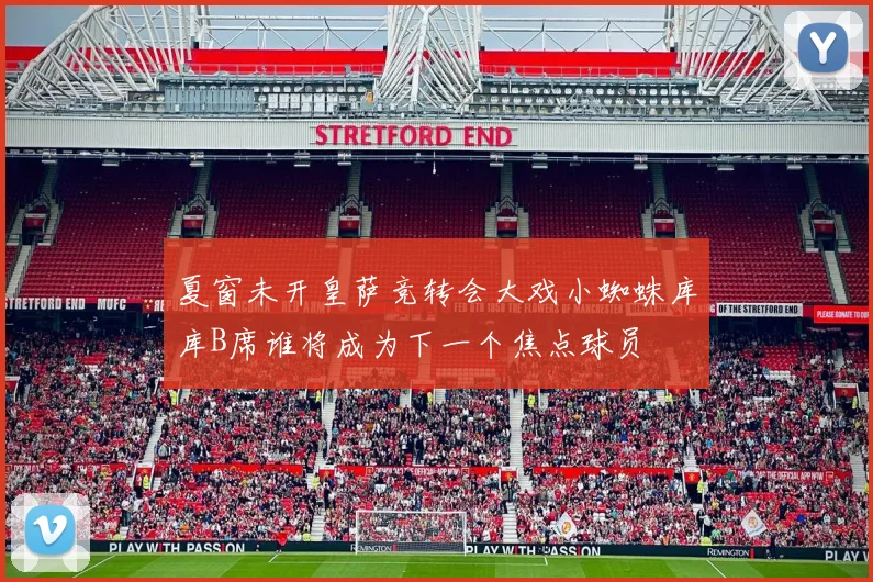 夏窗未开皇萨竞转会大戏小蜘蛛库库B席谁将成为下一个焦点球员
