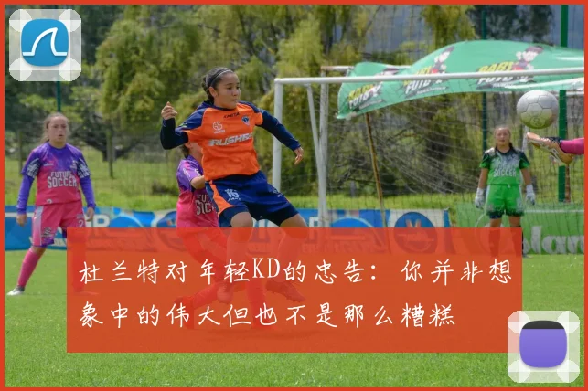 杜兰特对年轻KD的忠告：你并非想象中的伟大但也不是那么糟糕