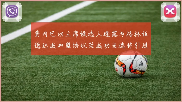 费内巴切主席候选人透露与格林伍德达成加盟协议若成功当选将引进他